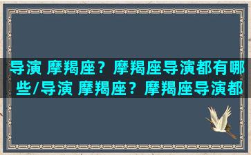 导演 摩羯座？摩羯座导演都有哪些/导演 摩羯座？摩羯座导演都有哪些-我的网站